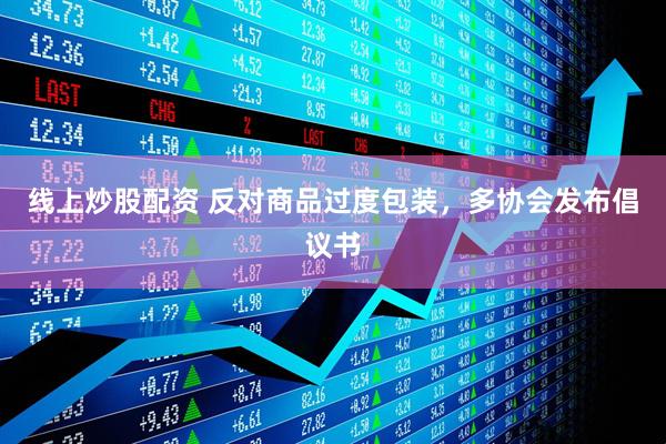 線(xiàn)上炒股配資 反對(duì)商品過(guò)度包裝，多協(xié)會(huì)發(fā)布倡議書(shū)