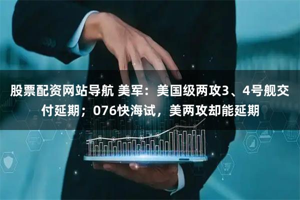 股票配資網(wǎng)站導(dǎo)航 美軍：美國(guó)級(jí)兩攻3、4號(hào)艦交付延期；076快海試，美兩攻卻能延期