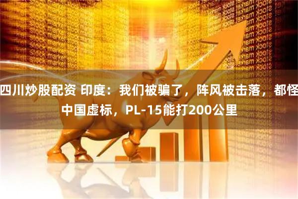 四川炒股配資 印度：我們被騙了，陣風(fēng)被擊落，都怪中國虛標(biāo)，PL-15能打200公里