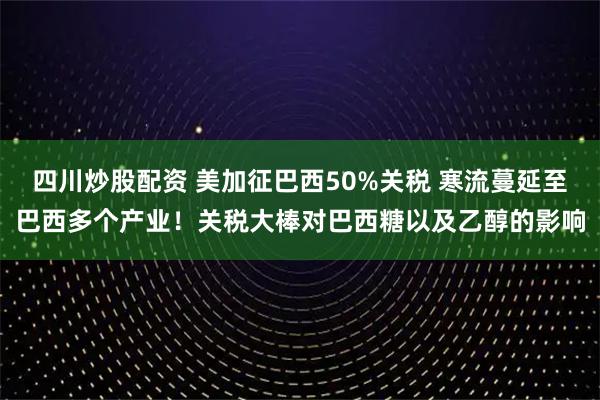 四川炒股配資 美加征巴西50%關(guān)稅 寒流蔓延至巴西多個(gè)產(chǎn)業(yè)！關(guān)稅大棒對(duì)巴西糖以及乙醇的影響
