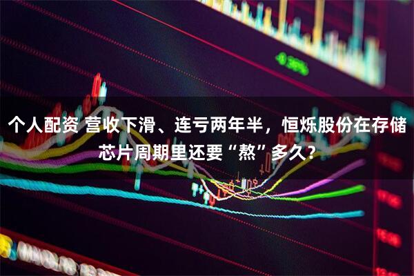 個(gè)人配資 營(yíng)收下滑、連虧兩年半，恒爍股份在存儲(chǔ)芯片周期里還要“熬”多久？
