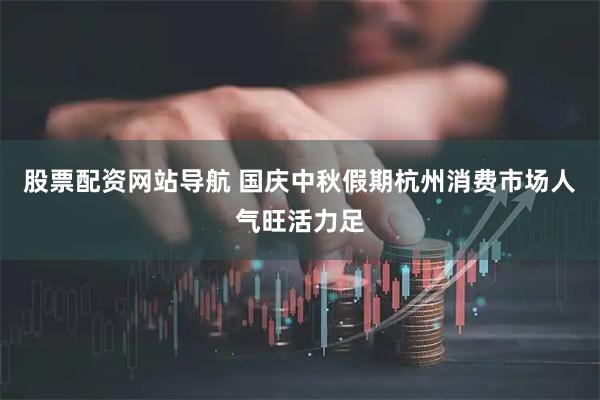 股票配資網(wǎng)站導(dǎo)航 國慶中秋假期杭州消費(fèi)市場人氣旺活力足