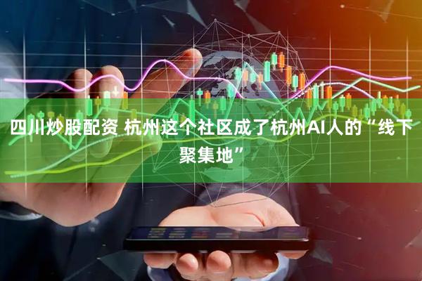 四川炒股配資 杭州這個(gè)社區(qū)成了杭州AI人的“線下聚集地”