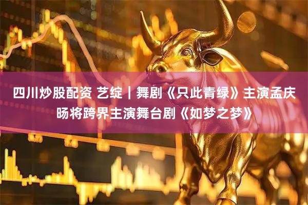 四川炒股配資 藝綻｜舞劇《只此青綠》主演孟慶旸將跨界主演舞臺劇《如夢之夢》