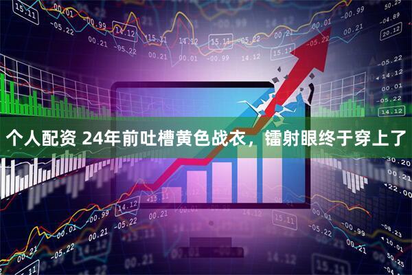 個(gè)人配資 24年前吐槽黃色戰(zhàn)衣，鐳射眼終于穿上了