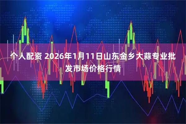 個(gè)人配資 2026年1月11日山東金鄉(xiāng)大蒜專(zhuān)業(yè)批發(fā)市場(chǎng)價(jià)格行情