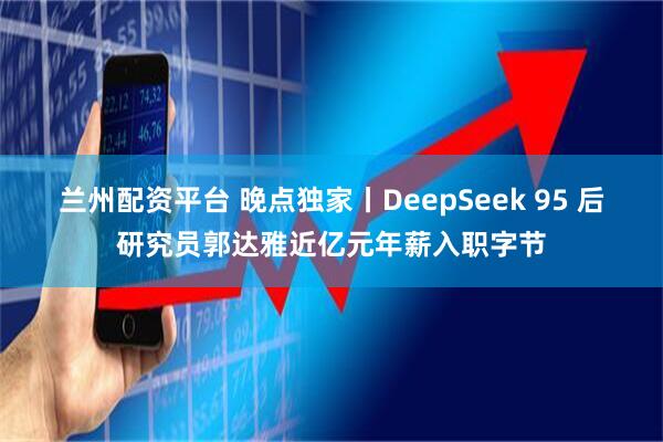 蘭州配資平臺 晚點(diǎn)獨(dú)家丨DeepSeek 95 后研究員郭達(dá)雅近億元年薪入職字節(jié)